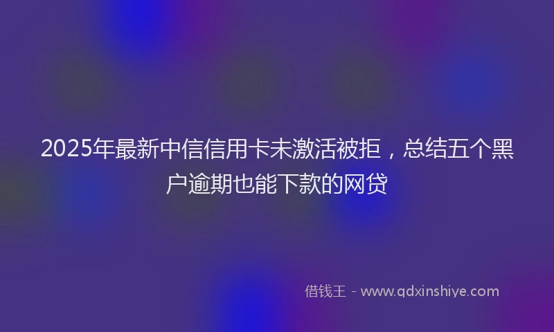 2025年最新中信信用卡未激活被拒，总结五个黑户逾期也能下款的网贷