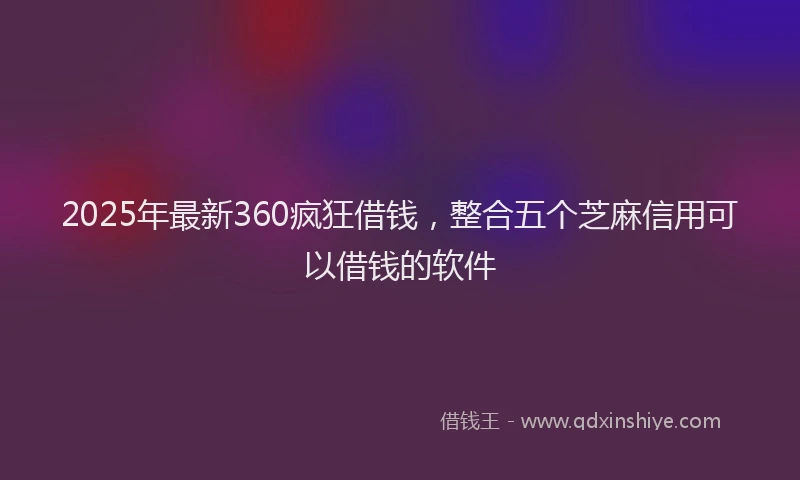 2025年最新360疯狂借钱，整合五个芝麻信用可以借钱的软件