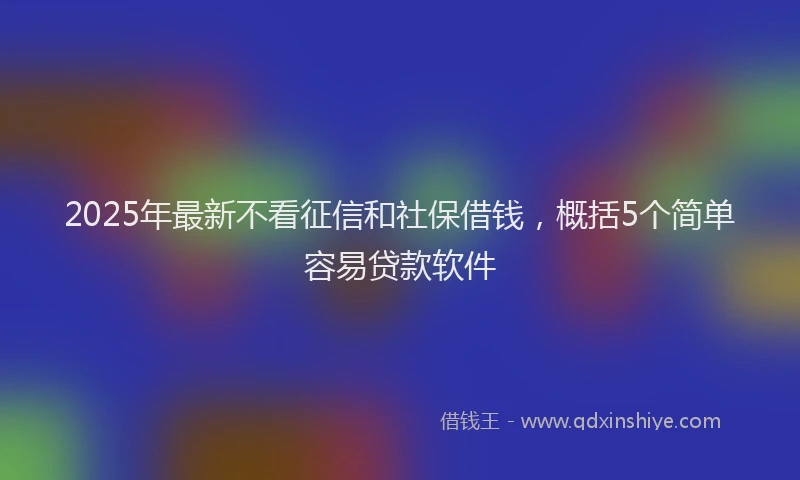 2025年最新不看征信和社保借钱，概括5个简单容易贷款软件