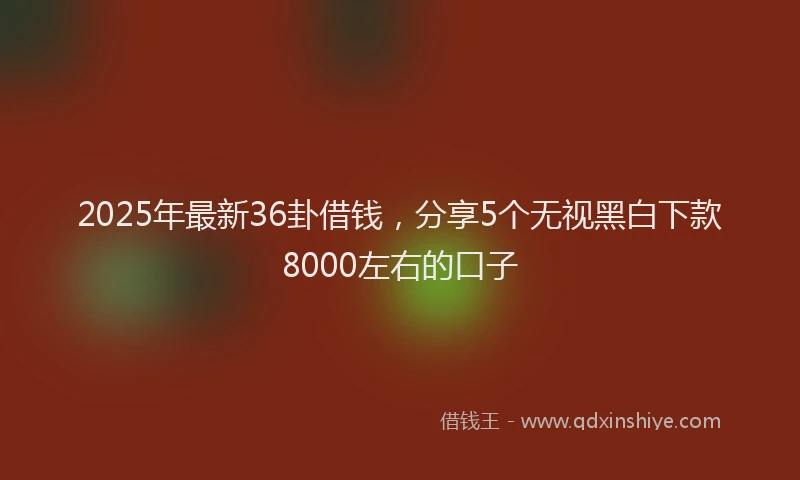 2025年最新36卦借钱，分享5个无视黑白下款8000左右的口子
