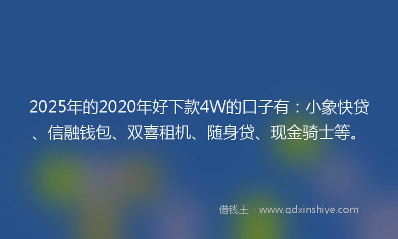 2025年的2020年好下款4W的口子有：小象快贷、信融钱包、双喜租机、随身贷、现金骑士等。