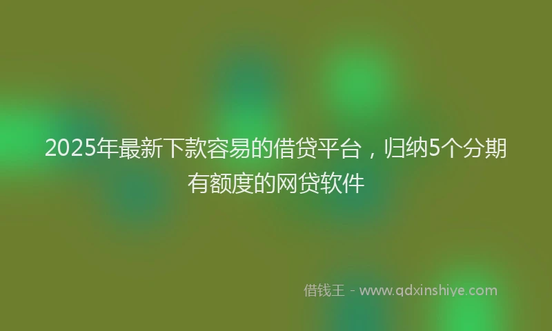 2025年最新下款容易的借贷平台，归纳5个分期有额度的网贷软件