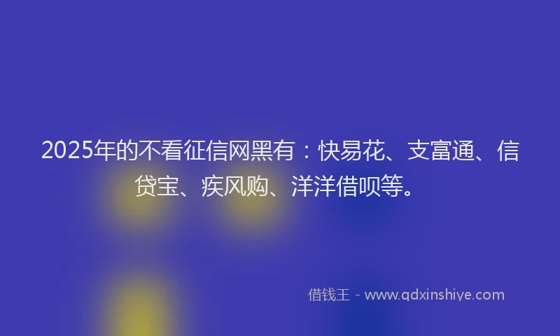 2025年的不看征信网黑有：快易花、支富通、信贷宝、疾风购、洋洋借呗等。
