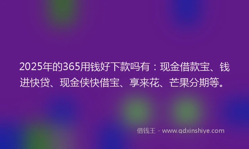 2025年的365用钱好下款吗有：现金借款宝、钱进快贷、现金侠快借宝、享来花、芒果分期等。