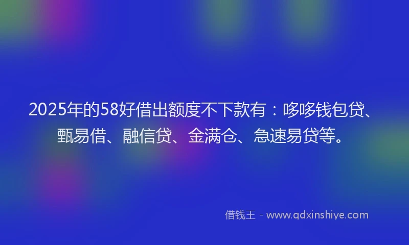 2025年的58好借出额度不下款有：哆哆钱包贷、甄易借、融信贷、金满仓、急速易贷等。
