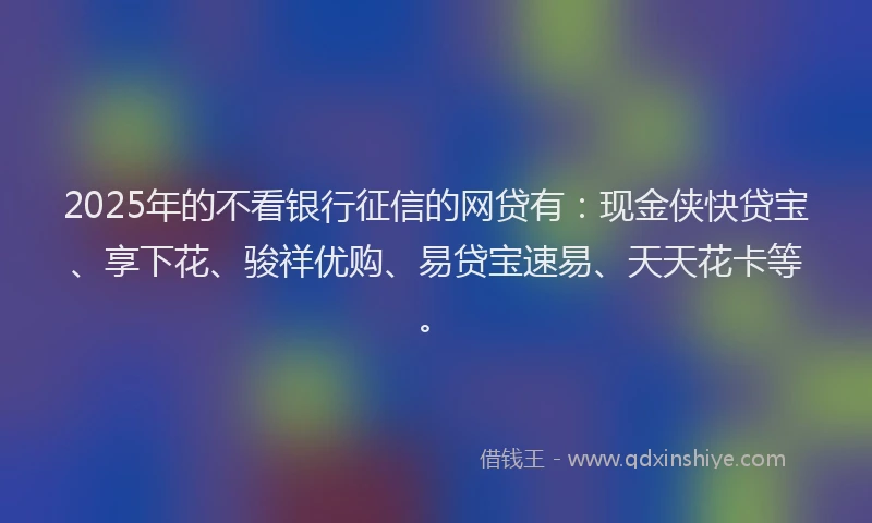 2025年的不看银行征信的网贷有：现金侠快贷宝、享下花、骏祥优购、易贷宝速易、天天花卡等。
