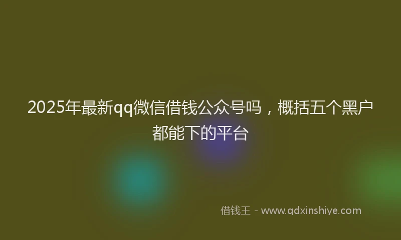 2025年最新qq微信借钱公众号吗，概括五个黑户都能下的平台