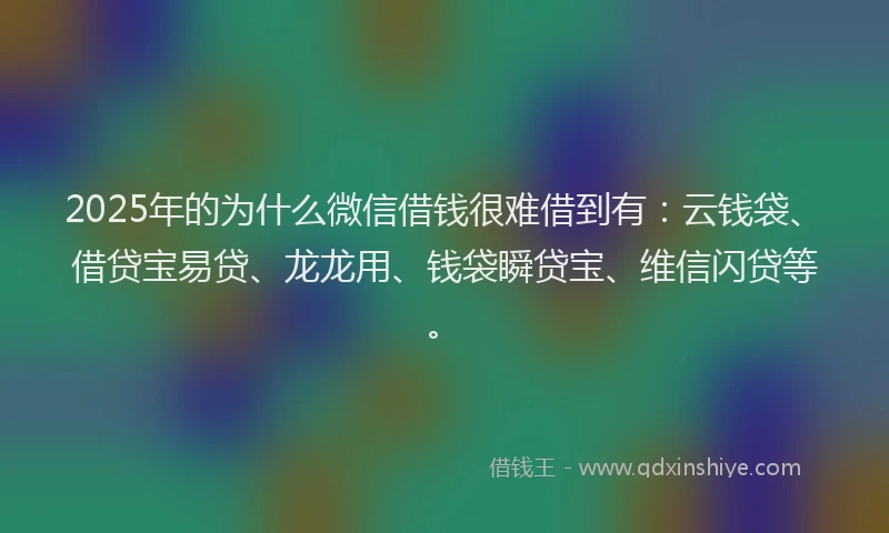 2025年的为什么微信借钱很难借到有：云钱袋、借贷宝易贷、龙龙用、钱袋瞬贷宝、维信闪贷等。