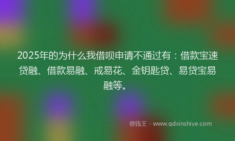 2025年的为什么我借呗申请不通过有：借款宝速贷融、借款易融、戒易花、金钥匙贷、易贷宝易融等。