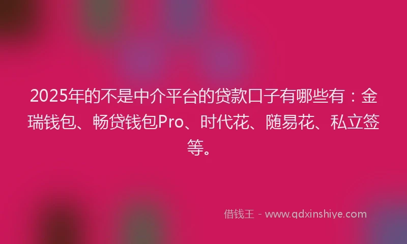 2025年的不是中介平台的贷款口子有哪些有：金瑞钱包、畅贷钱包Pro、时代花、随易花、私立签等。
