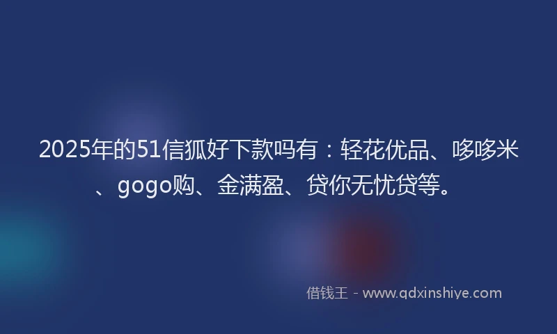 2025年的51信狐好下款吗有：轻花优品、哆哆米、gogo购、金满盈、贷你无忧贷等。