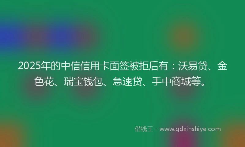 2025年的中信信用卡面签被拒后有：沃易贷、金色花、瑞宝钱包、急速贷、手中商城等。