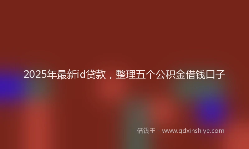 2025年最新id贷款，整理五个公积金借钱口子