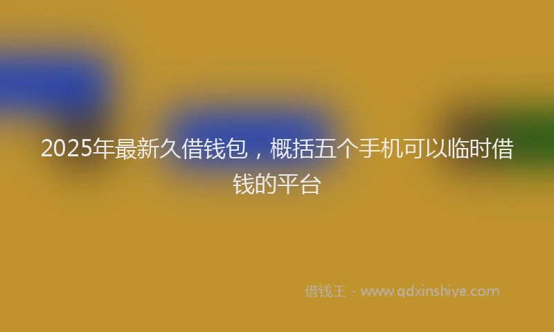 2025年最新久借钱包，概括五个手机可以临时借钱的平台