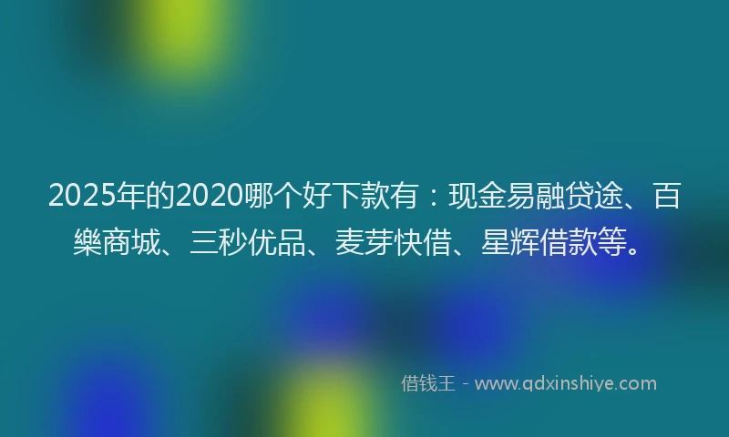 2025年的2020哪个好下款有：现金易融贷途、百樂商城、三秒优品、麦芽快借、星辉借款等。