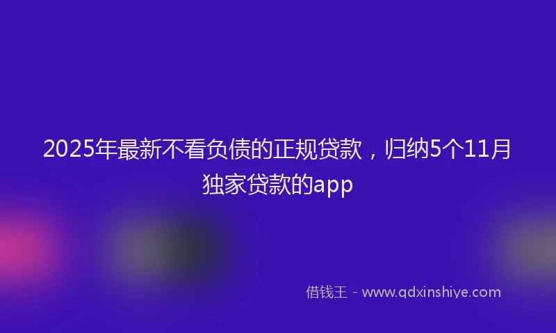 2025年最新不看负债的正规贷款，归纳5个11月独家贷款的app