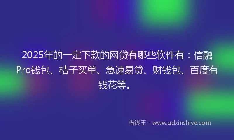 2025年的一定下款的网贷有哪些软件有：信融Pro钱包、桔子买单、急速易贷、财钱包、百度有钱花等。