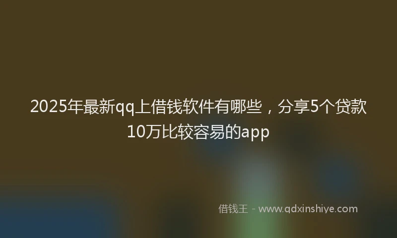 2025年最新qq上借钱软件有哪些，分享5个贷款10万比较容易的app