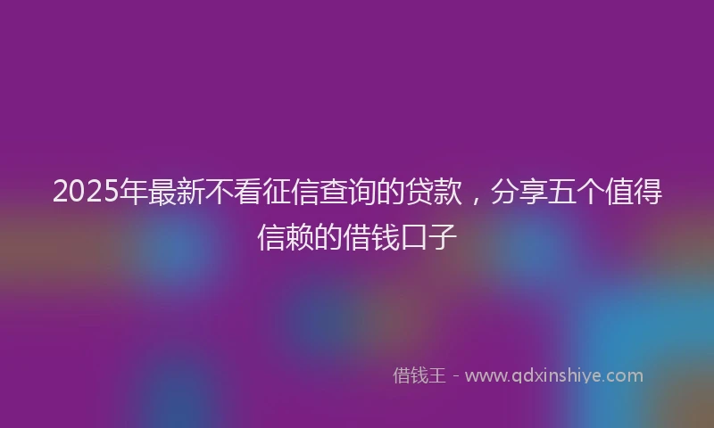 2025年最新不看征信查询的贷款，分享五个值得信赖的借钱口子