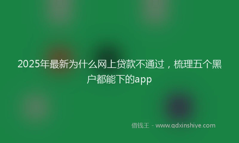 2025年最新为什么网上贷款不通过，梳理五个黑户都能下的app