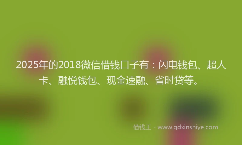 2025年的2018微信借钱口子有：闪电钱包、超人卡、融悦钱包、现金速融、省时贷等。