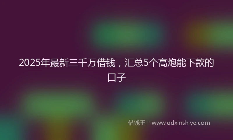 2025年最新三千万借钱，汇总5个高炮能下款的口子
