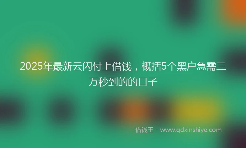 2025年最新云闪付上借钱，概括5个黑户急需三万秒到的的口子