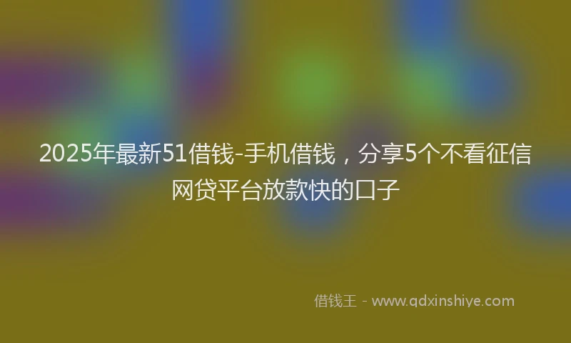 2025年最新51借钱-手机借钱，分享5个不看征信网贷平台放款快的口子