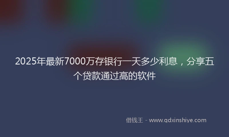 2025年最新7000万存银行一天多少利息，分享五个贷款通过高的软件