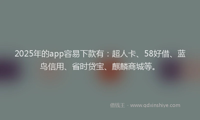 2025年的app容易下款有：超人卡、58好借、蓝鸟信用、省时贷宝、麒麟商城等。