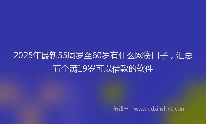 2025年最新55周岁至60岁有什么网贷口子，汇总五个满19岁可以借款的软件
