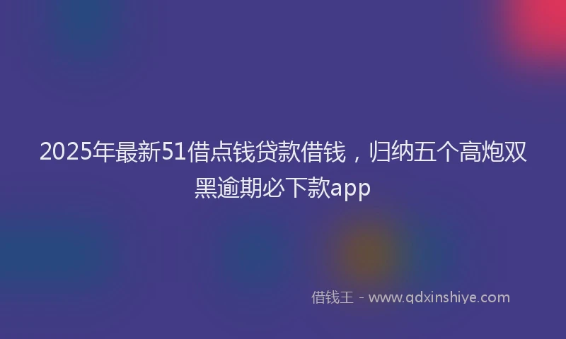 2025年最新51借点钱贷款借钱，归纳五个高炮双黑逾期必下款app