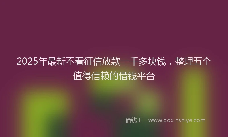 2025年最新不看征信放款一千多块钱，整理五个值得信赖的借钱平台