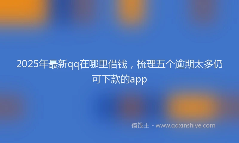 2025年最新qq在哪里借钱，梳理五个逾期太多仍可下款的app
