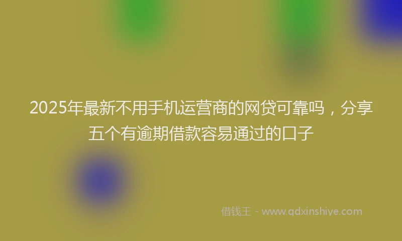 2025年最新不用手机运营商的网贷可靠吗，分享五个有逾期借款容易通过的口子