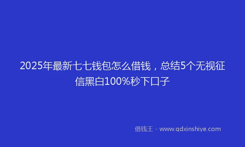 2025年最新七七钱包怎么借钱，总结5个无视征信黑白100%秒下口子