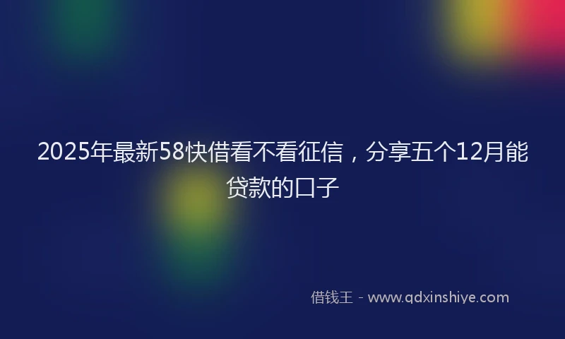 2025年最新58快借看不看征信，分享五个12月能贷款的口子
