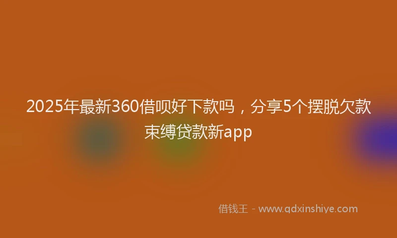 2025年最新360借呗好下款吗，分享5个摆脱欠款束缚贷款新app
