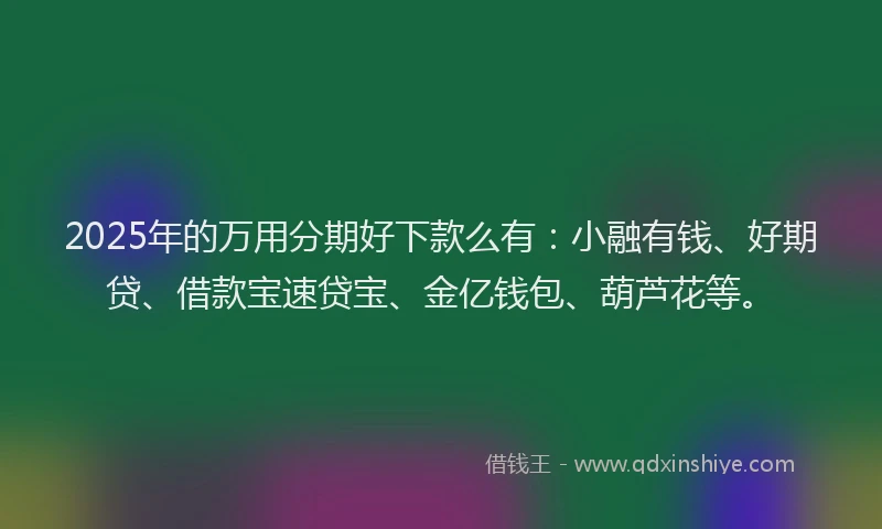 2025年的万用分期好下款么有：小融有钱、好期贷、借款宝速贷宝、金亿钱包、葫芦花等。