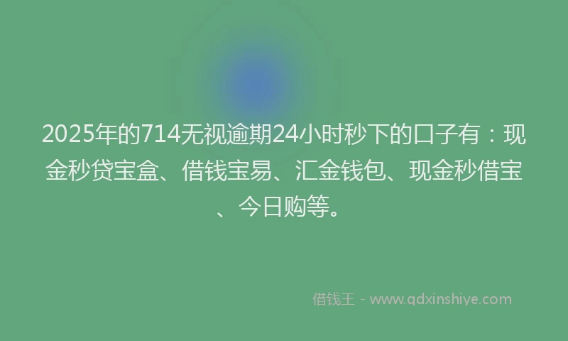 2025年的714无视逾期24小时秒下的口子有：现金秒贷宝盒、借钱宝易、汇金钱包、现金秒借宝、今日购等。