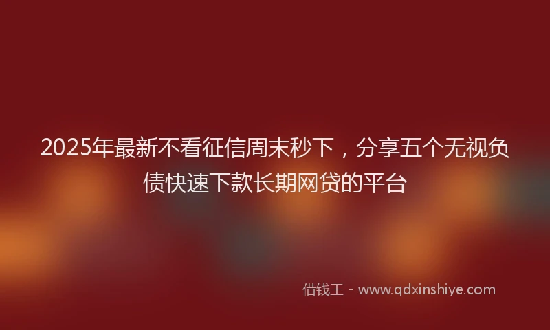2025年最新不看征信周末秒下，分享五个无视负债快速下款长期网贷的平台