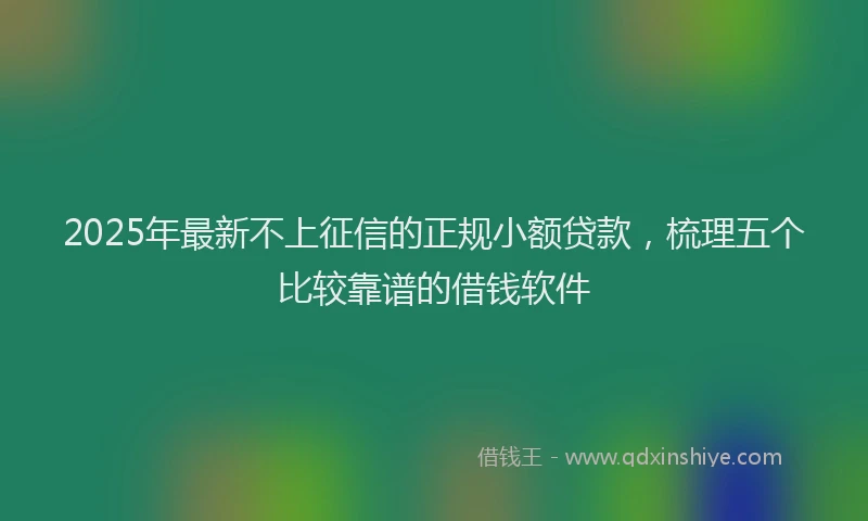 2025年最新不上征信的正规小额贷款，梳理五个比较靠谱的借钱软件