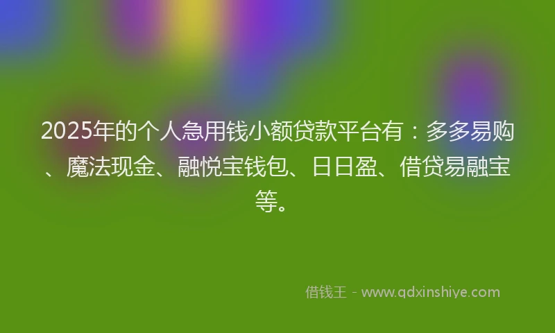 2025年的个人急用钱小额贷款平台有：多多易购、魔法现金、融悦宝钱包、日日盈、借贷易融宝等。