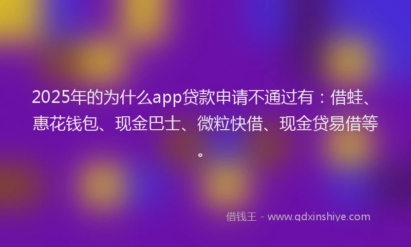 2025年的为什么app贷款申请不通过有：借蛙、惠花钱包、现金巴士、微粒快借、现金贷易借等。