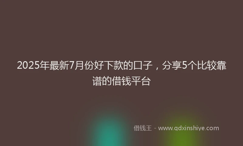 2025年最新7月份好下款的口子，分享5个比较靠谱的借钱平台