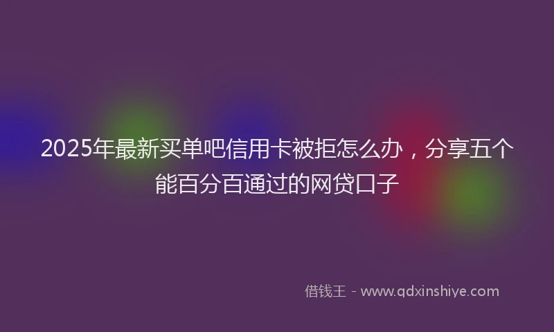 2025年最新买单吧信用卡被拒怎么办，分享五个能百分百通过的网贷口子