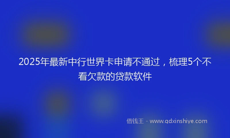 2025年最新中行世界卡申请不通过，梳理5个不看欠款的贷款软件