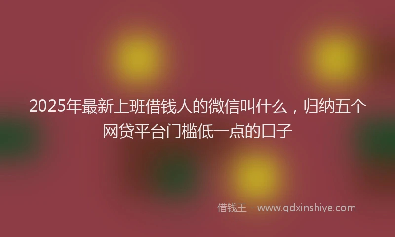 2025年最新上班借钱人的微信叫什么，归纳五个网贷平台门槛低一点的口子