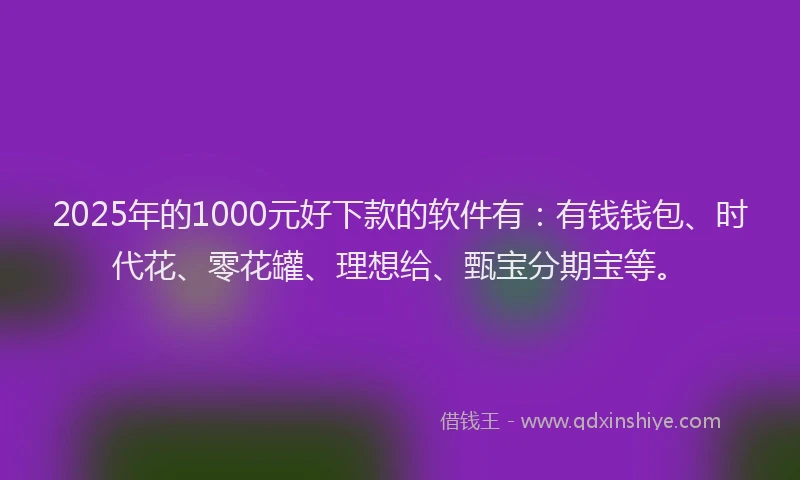2025年的1000元好下款的软件有：有钱钱包、时代花、零花罐、理想给、甄宝分期宝等。