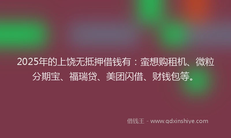 2025年的上饶无抵押借钱有：蛮想购租机、微粒分期宝、福瑞贷、美团闪借、财钱包等。
